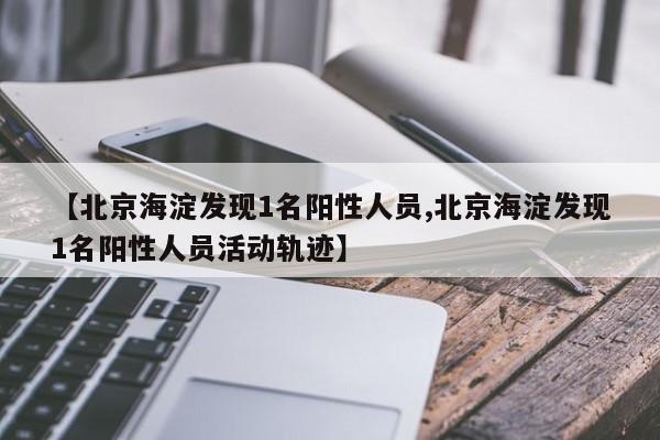 【北京海淀发现1名阳性人员,北京海淀发现1名阳性人员活动轨迹】
