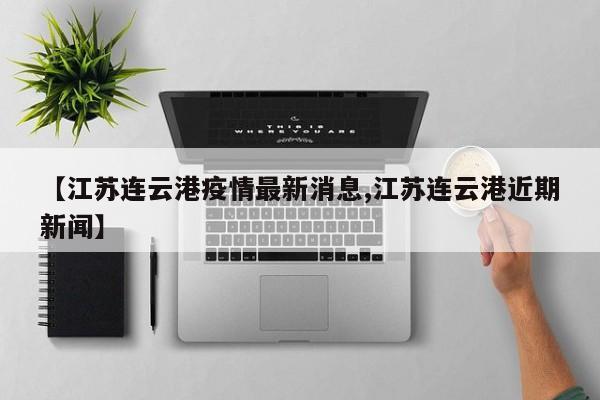 【江苏连云港疫情最新消息,江苏连云港近期新闻】