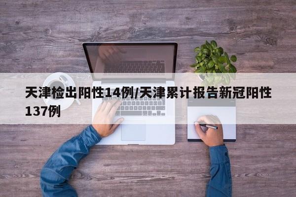 天津检出阳性14例/天津累计报告新冠阳性137例
