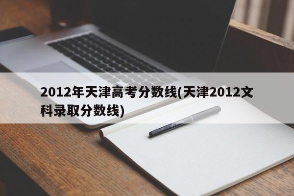 2012年天津高考分数线(天津2012文科录取分数线)