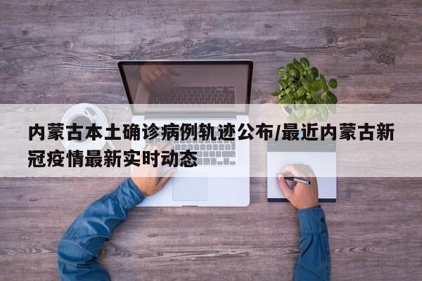 内蒙古本土确诊病例轨迹公布/最近内蒙古新冠疫情最新实时动态