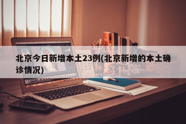 北京今日新增本土23例(北京新增的本土确诊情况)