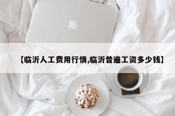 【临沂人工费用行情,临沂普遍工资多少钱】