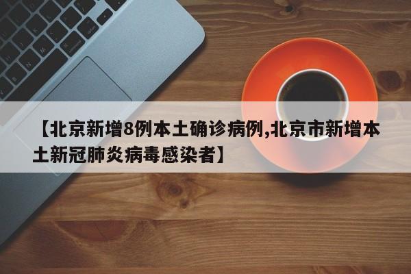 【北京新增8例本土确诊病例,北京市新增本土新冠肺炎病毒感染者】