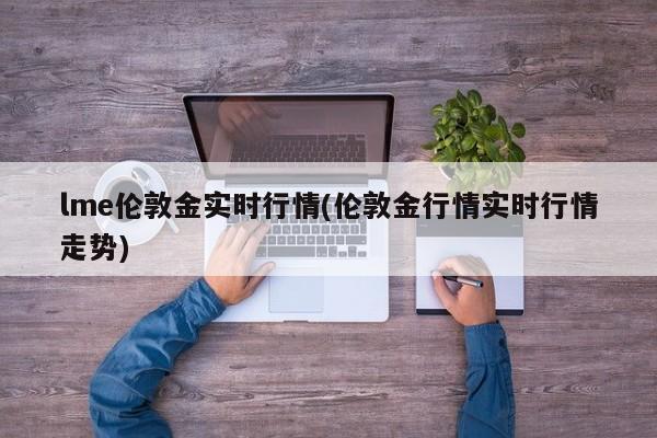 lme伦敦金实时行情(伦敦金行情实时行情走势)