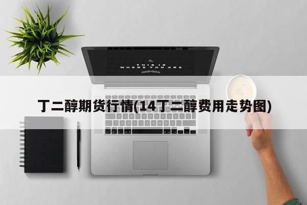 丁二醇期货行情(14丁二醇费用走势图)