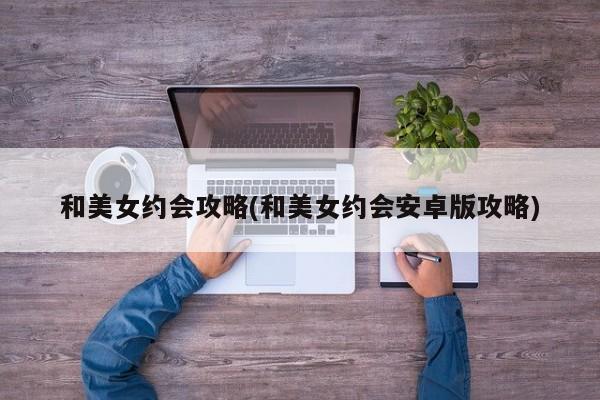 和美女约会攻略(和美女约会安卓版攻略)