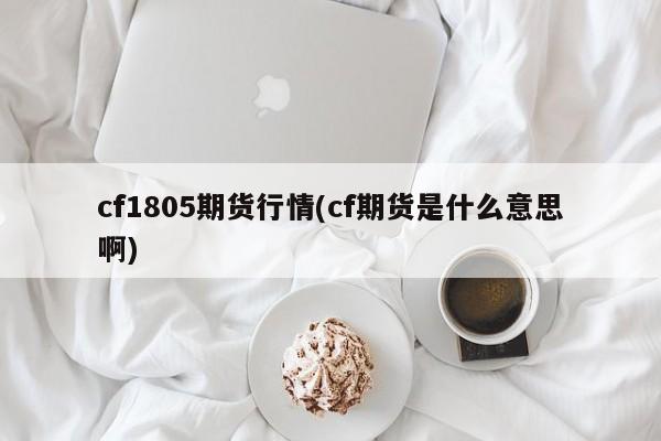 cf1805期货行情(cf期货是什么意思啊)