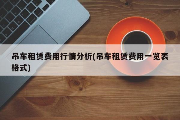 吊车租赁费用行情分析(吊车租赁费用一览表格式)