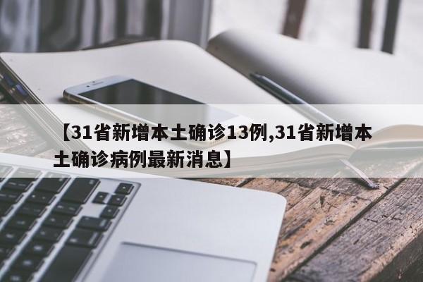 【31省新增本土确诊13例,31省新增本土确诊病例最新消息】