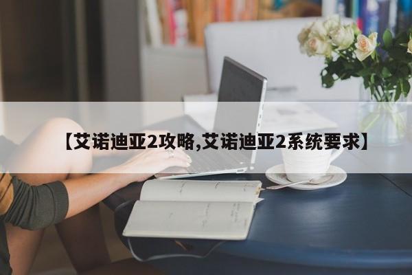 【艾诺迪亚2攻略,艾诺迪亚2系统要求】