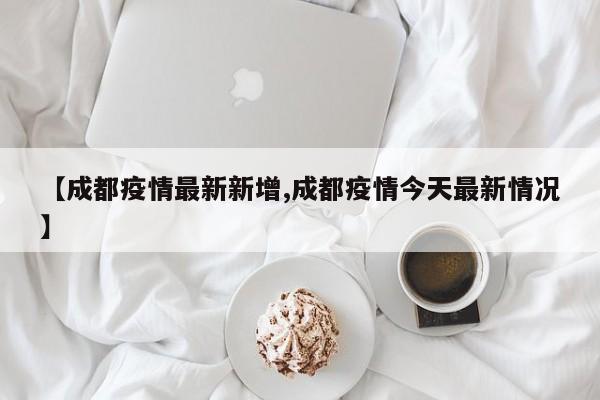 【成都疫情最新新增,成都疫情今天最新情况】