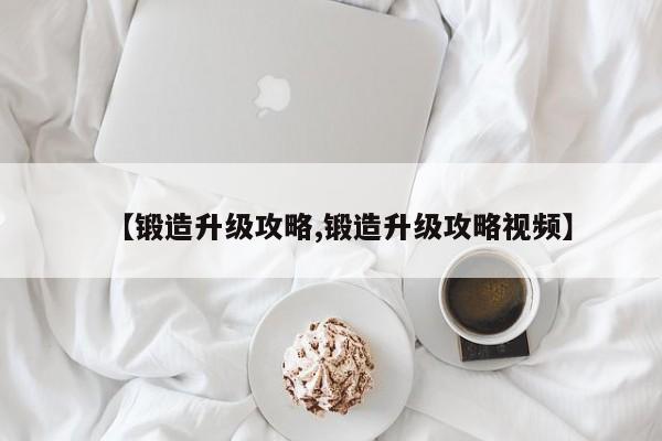 【锻造升级攻略,锻造升级攻略视频】