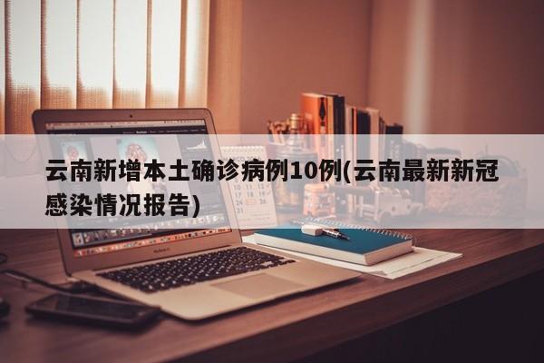 云南新增本土确诊病例10例(云南最新新冠感染情况报告)