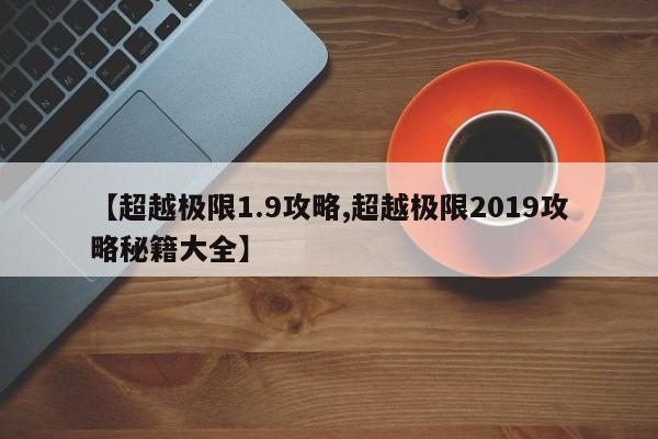 【超越极限1.9攻略,超越极限2019攻略秘籍大全】