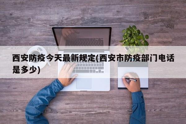 西安防疫今天最新规定(西安市防疫部门电话是多少)