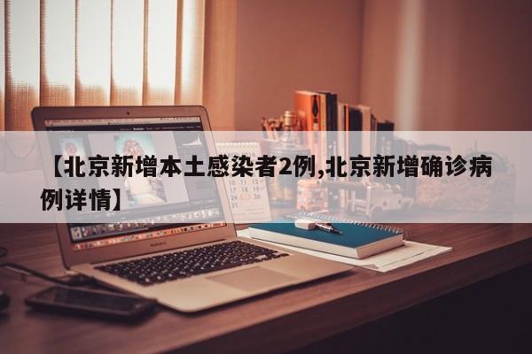 【北京新增本土感染者2例,北京新增确诊病例详情】