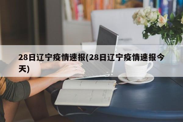 28日辽宁疫情速报(28日辽宁疫情速报今天)