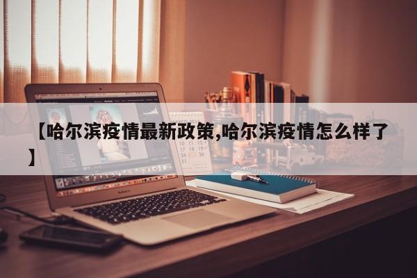 【哈尔滨疫情最新政策,哈尔滨疫情怎么样了】