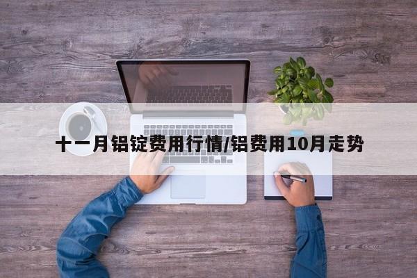 十一月铝锭费用行情/铝费用10月走势