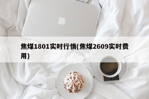 焦煤1801实时行情(焦煤2609实时费用)