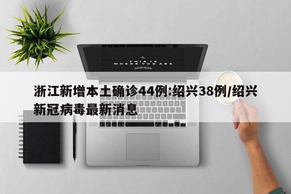 浙江新增本土确诊44例:绍兴38例/绍兴新冠病毒最新消息