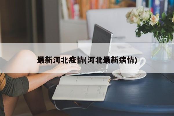 最新河北疫情(河北最新病情)