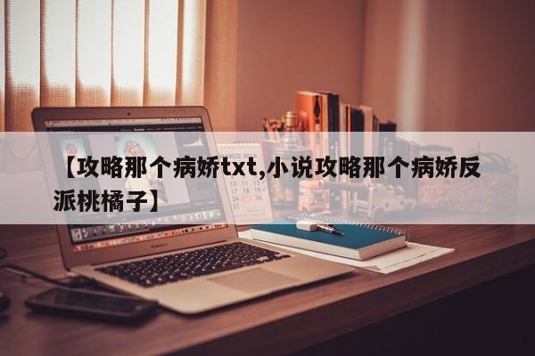 【攻略那个病娇txt,小说攻略那个病娇反派桃橘子】