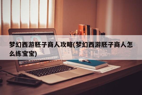 梦幻西游胚子商人攻略(梦幻西游胚子商人怎么练宝宝)