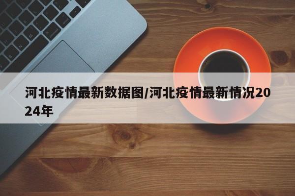 河北疫情最新数据图/河北疫情最新情况2024年