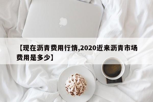 【现在沥青费用行情,2020近来沥青市场费用是多少】