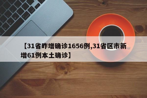 【31省昨增确诊1656例,31省区市新增61例本土确诊】