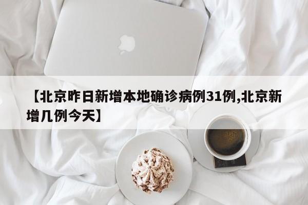 【北京昨日新增本地确诊病例31例,北京新增几例今天】