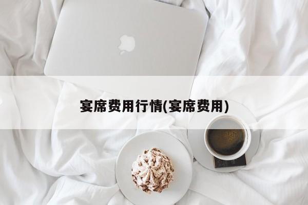 宴席费用行情(宴席费用)
