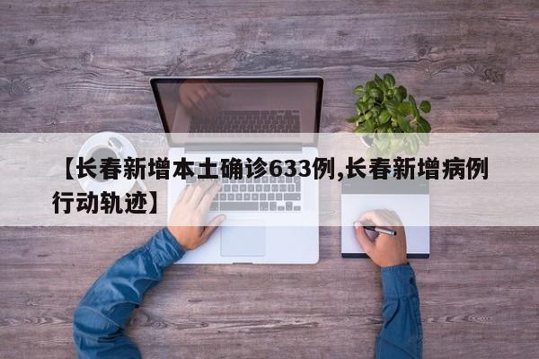 【长春新增本土确诊633例,长春新增病例行动轨迹】