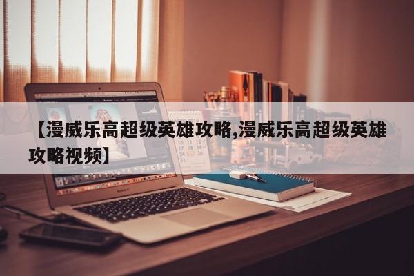 【漫威乐高超级英雄攻略,漫威乐高超级英雄攻略视频】