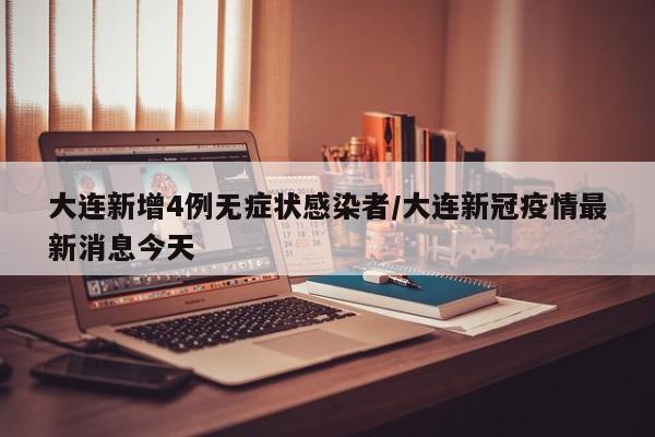 大连新增4例无症状感染者/大连新冠疫情最新消息今天