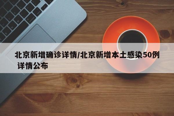 北京新增确诊详情/北京新增本土感染50例 详情公布