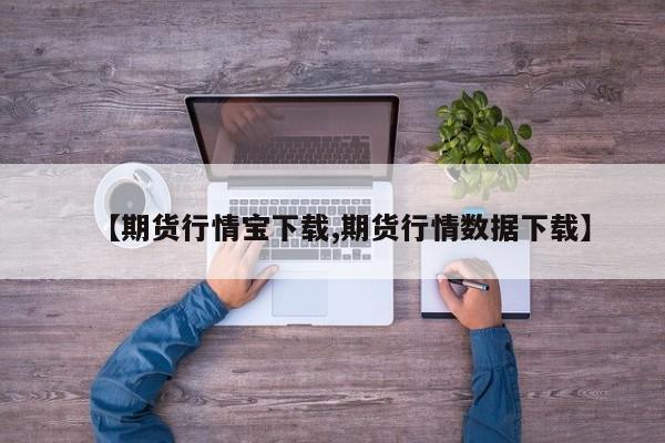 【期货行情宝下载,期货行情数据下载】