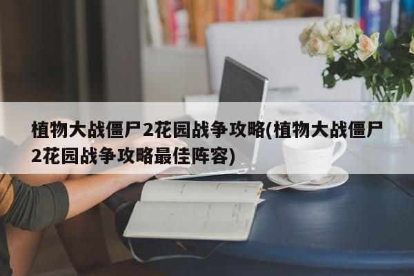 植物大战僵尸2花园战争攻略(植物大战僵尸2花园战争攻略最佳阵容)
