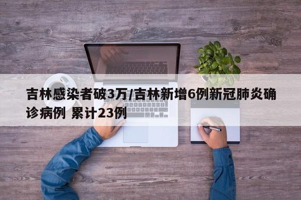 吉林感染者破3万/吉林新增6例新冠肺炎确诊病例 累计23例