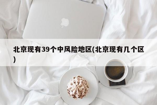 北京现有39个中风险地区(北京现有几个区)