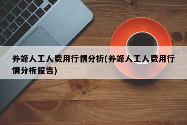 养蜂人工人费用行情分析(养蜂人工人费用行情分析报告)
