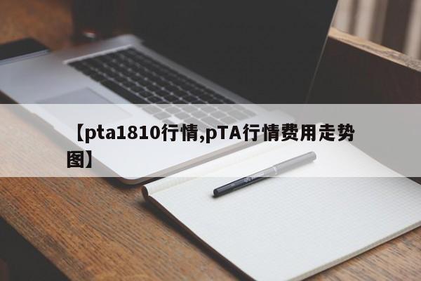 【pta1810行情,pTA行情费用走势图】