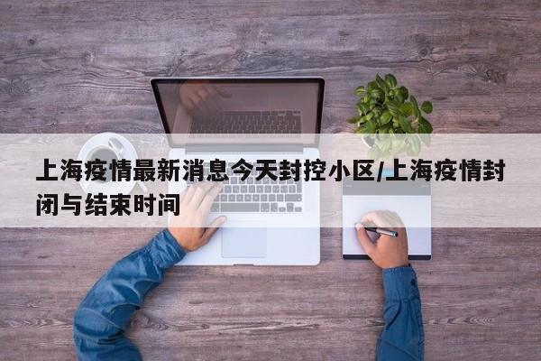 上海疫情最新消息今天封控小区/上海疫情封闭与结束时间