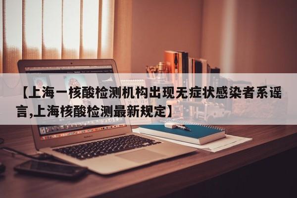 【上海一核酸检测机构出现无症状感染者系谣言,上海核酸检测最新规定】
