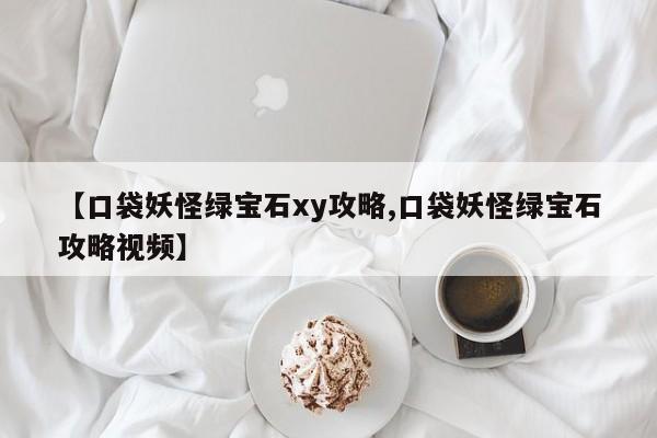 【口袋妖怪绿宝石xy攻略,口袋妖怪绿宝石攻略视频】
