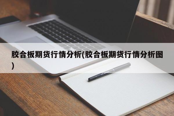 胶合板期货行情分析(胶合板期货行情分析图)