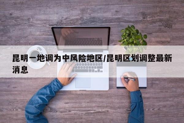 昆明一地调为中风险地区/昆明区划调整最新消息