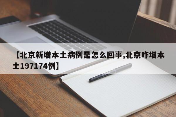 【北京新增本土病例是怎么回事,北京昨增本土197174例】